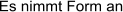 Es nimmt Form an